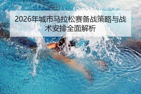 2026年城市马拉松赛备战策略与战术安排全面解析