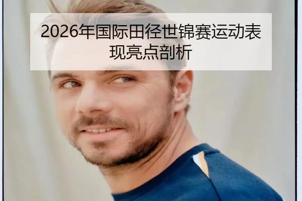 2026年国际田径世锦赛运动表现亮点剖析