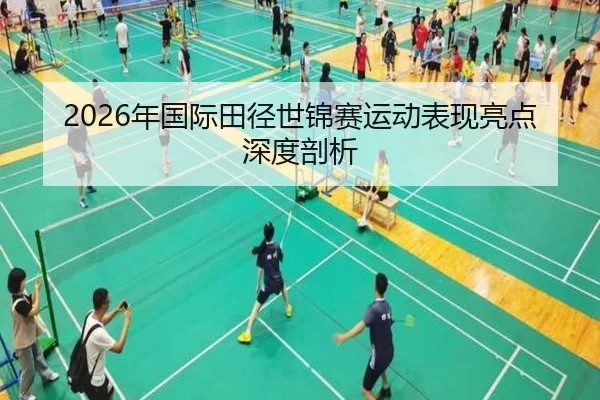 2026年国际田径世锦赛运动表现亮点深度剖析