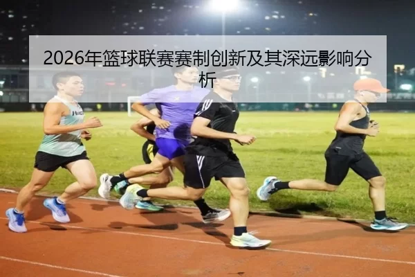 2026年篮球联赛赛制创新及其深远影响分析