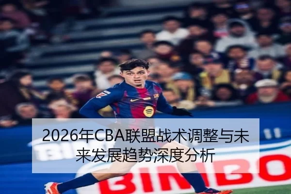 2026年CBA联盟战术调整与未来发展趋势深度分析