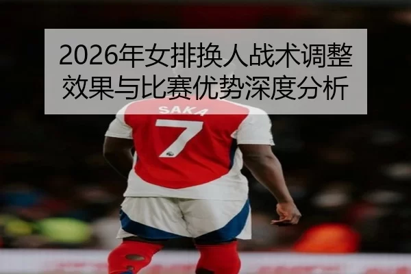 2026年女排换人战术调整效果与比赛优势深度分析