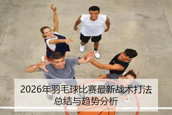 2026年羽毛球比赛最新战术打法总结与趋势分析