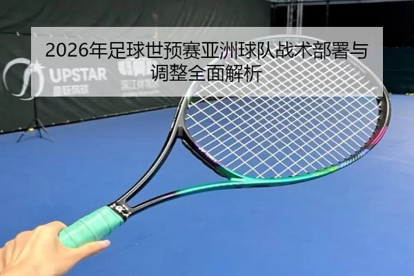 2026年足球世预赛亚洲球队战术部署与调整全面解析