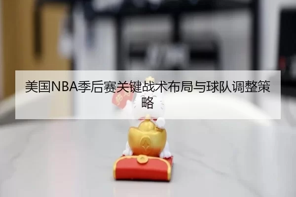 美国NBA季后赛关键战术布局与球队调整策略
