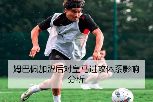 姆巴佩加盟后对皇马进攻体系影响分析