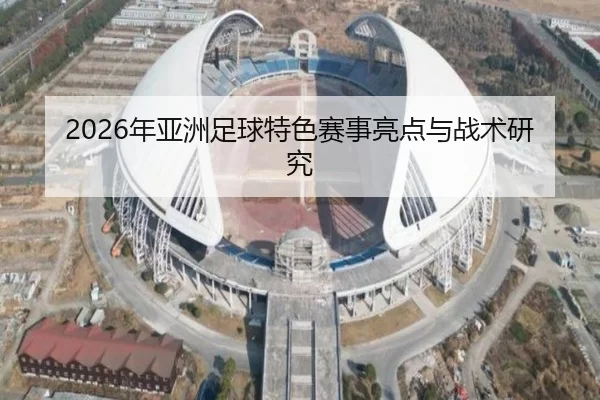 2026年亚洲足球特色赛事亮点与战术研究