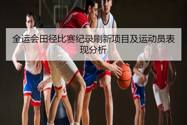 全运会田径比赛纪录刷新项目及运动员表现分析