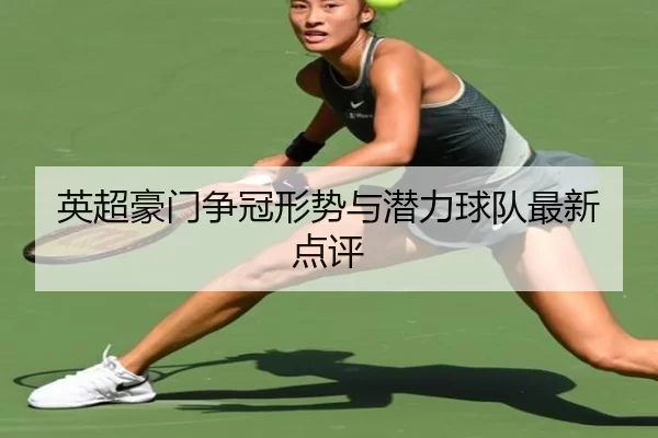 英超豪门争冠形势与潜力球队最新点评