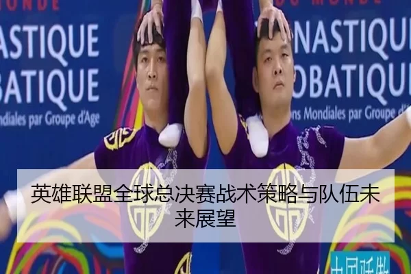 英雄联盟全球总决赛战术策略与队伍未来展望