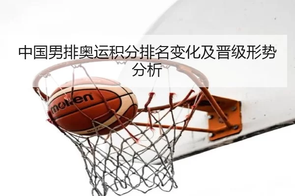 中国男排奥运积分排名变化及晋级形势分析