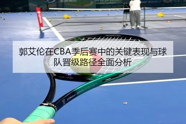 郭艾伦在CBA季后赛中的关键表现与球队晋级路径全面分析