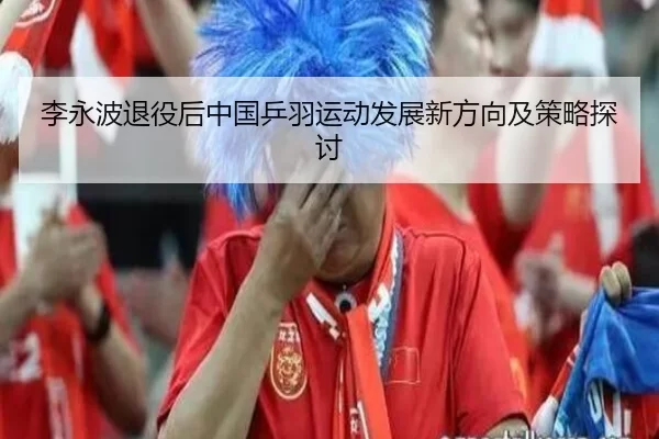 李永波退役后中国乒羽运动发展新方向及策略探讨