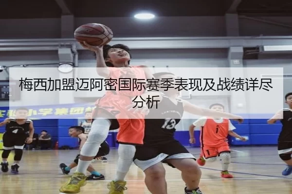 梅西加盟迈阿密国际赛季表现及战绩详尽分析
