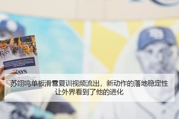 苏翊鸣单板滑雪夏训视频流出，新动作的落地稳定性让外界看到了他的进化